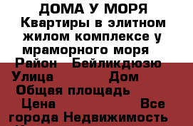 ДОМА У МОРЯ Квартиры в элитном жилом комплексе у мраморного моря. › Район ­ Бейликдюзю › Улица ­ 1 250 › Дом ­ 12 › Общая площадь ­ 104 › Цена ­ 518 289 600 - Все города Недвижимость » Квартиры продажа   . Адыгея респ.,Адыгейск г.